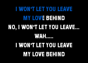 I WON'T LET YOU LEAVE
MY LOVE BEHIIID
NO, I WON'T LET YOU LEAVE...
WIIH .....
I WON'T LET YOU LEAVE
MY LOVE BEHIIID