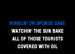 HIBBLIH' 0H SPONGE CAKE
WATCHIH' THE SUN BAKE
ALL OF THOSE TOURISTS

COVERED WITH OIL
