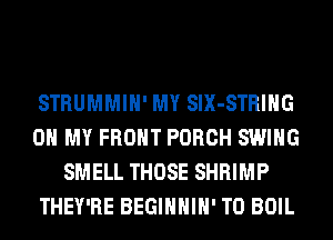 STRUMMIH' MY SIX-STRIHG
OH MY FRONT PORCH SWING
SMELL THOSE SHRIMP
THEY'RE BEGIHHIH' T0 BOIL