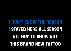 I DON'T KNOW THE REASON
I STAYED HERE ALL SEASON
HOTHlH' TO SHOW BUT
THIS BRAND NEW TATTOO