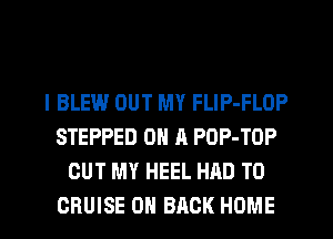 l BLEW OUT MY FLIP-FLOP
STEPPED ON A POP-TOP
OUT MY HEEL HAD TO
CRUISE ON BACK HOME