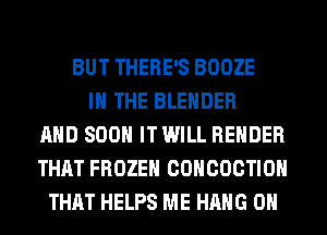 BUT THERE'S BOOZE
IN THE BLENDER
AND 800 IT WILL REHDER
THAT FROZEN COHCOCTIOH
THAT HELPS ME HANG 0H