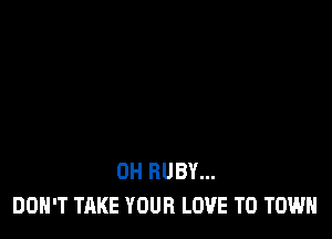 0H RUBY...
DON'T TAKE YOUR LOVE TO TOWN