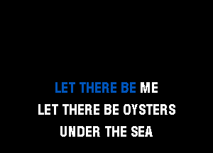 LET THERE BE ME
LET THERE BE OYSTERS
UNDER THE SEA