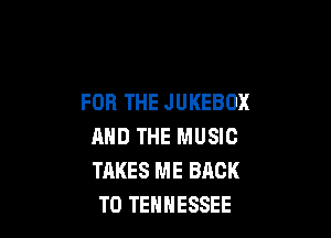 FOR THE JUKEBOX

AND THE MUSIC
TAKES ME BACK
TO TENNESSEE