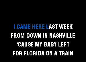 I CAME HERE LAST WEEK
FROM DOWN IN NASHVILLE
'CAUSE MY BABY LEFT
FOR FLORIDA ON A TRAIN