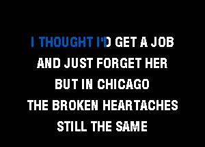 I THOUGHT I'D GET A JOB
AND JUST FORGET HER
BUT IN CHICAGO
THE BROKEN HEARTACHES
STILL THE SAME