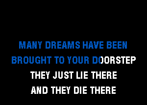 MANY DREAMS HAVE BEEN
BROUGHT TO YOUR DOORSTEP
THEY JUST LIE THERE
AND THEY DIE THERE