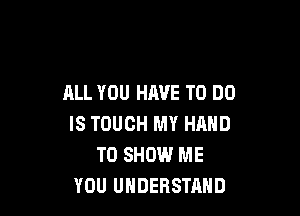 ALL YOU HAVE TO DO

IS TOUCH MY HAND
TO SHOW ME
YOU UNDERSTAND