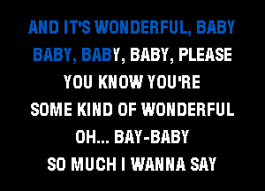 AND IT'S WONDERFUL, BABY
BABY, BABY, BABY, PLEASE
YOU KNOW YOU'RE
SOME KIND OF WONDERFUL
0H... BAY-BABY
SO MUCH I WANNA SAY