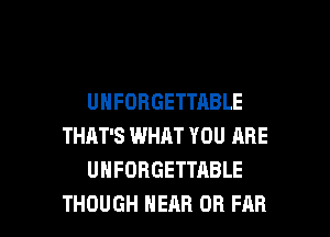 UNFOBGETTABLE
THAT'S WHAT YOU ARE
UHFORGETTABLE

THOUGH HEAR OR FAR l