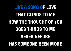 LIKE A SONG OF LOVE
THAT CLIHGS TO ME
HOW THE THOUGHT OF YOU
DOES THINGS TO ME
NEVER BEFORE
HAS SOMEONE BEEN MORE