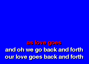 and oh we go back and forth
our love goes back and forth