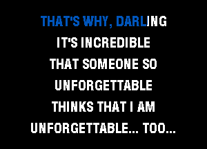 THAT'S WHY, DAR LING
IT'S INCREDIBLE
THAT SOMEONE SO
UHFORGETTABLE
THINKS THAT I AM
UHFORGETTABLE... T00...