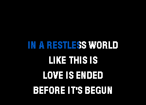 IN A RESTLESS WORLD

LIKE THIS IS
LOVE IS ENDED
BEFORE ITS BEGUH
