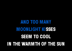 AND TOO MANY

MOONLIGHT KISSES
SEEM TO COOL
IN THE WARMTH OF THE SUN
