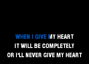 WHEN I GIVE MY HEART
IT WILL BE COMPLETELY
0R I'LL NEVER GIVE MY HEART