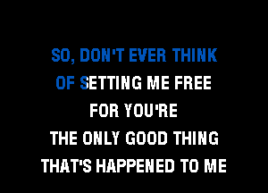 SO, DON'T EVER THINK
OF SETTING ME FREE
FOR YOU'RE
THE ONLY GOOD THING
THAT'S HAPPENED TO ME