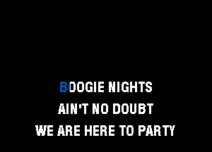 BOOGIE NIGHTS
AIN'T N0 DOUBT
WE ARE HERE TO PARTY