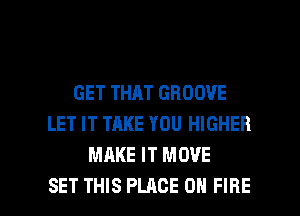 GET THAT GROOVE
LET IT TAKE YOU HIGHER
MAKE IT MOVE

SET THIS PLACE ON FIRE l