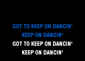 GOT TO KEEP ON DANOIN'
KEEP ON DANCIH'
GOT TO KEEP ON DANCIH'

KEEP ON DANCIH' l