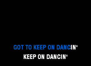 GOT TO KEEP ON DANCIH'
KEEP ON DANCIN'