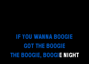 IF YOU WANNA BOOGIE
GOT THE BOOGIE
THE BOOGIE, BOOGIE NIGHT