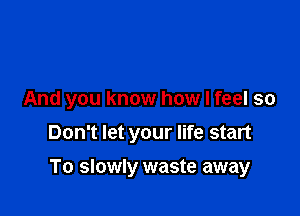 And you know how I feel so
Don't let your life start

To slowly waste away