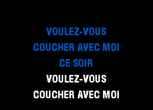 VOULEZ-VOUS
COUCHER HVEC MOI

CE SDIR
VOULEZ-VOUS
COUCHEB AVEG MOI