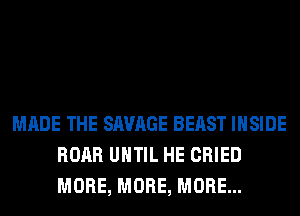 MADE THE SAVAGE BEAST INSIDE
ROAR UHTIL HE CRIED
MORE, MORE, MORE...