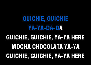 GUICHIE, GUICHIE
YA-YA-DA-DA
GUICHIE, GUICHIE, YA-YA HERE
MOCHA CHOCOLATA YA-YA
GUICHIE, GUICHIE, YA-YA HERE