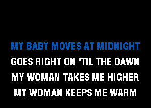 MY BABY MOVES AT MIDNIGHT
GOES RIGHT ON 'TIL THE DAWN
MY WOMAN TAKES ME HIGHER
MY WOMAN KEEPS ME WARM