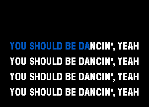 YOU SHOULD BE DANCIH', YEAH
YOU SHOULD BE DANCIH', YEAH
YOU SHOULD BE DANCIH', YEAH
YOU SHOULD BE DANCIH', YEAH