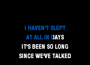 l HAVEN'T SLEPT

AT ALL IN DAYS
IT'S BEEN SO LONG
SINCE WE'VE TALKED