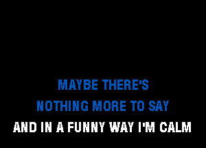 MAYBE THERE'S
NOTHING MORE TO SAY
AND IN A FUNNY WAY I'M CALM