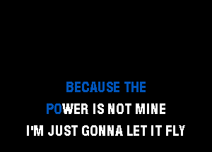 BECAUSE THE
POWER IS NOT MINE
I'M JUST GONNA LET IT FLY