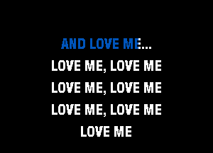 AND LOVE ME...
LOVE ME, LOVE ME

LOVE ME, LOVE ME
LOVE ME, LOVE ME
LOVE ME
