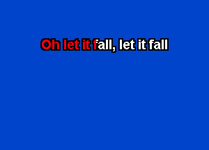 Oh let it fall, let it fall