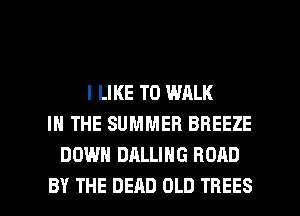 I LIKE TO WALK
IN THE SUMMER BREEZE
DOWN DALLING ROAD

BY THE DEAD OLD TREES l