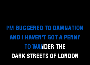 I'M BUGGERED T0 DAMHATIOH
AND I HAVEN'T GOT A PEHHY
T0 WAHDER THE
DARK STREETS OF LONDON