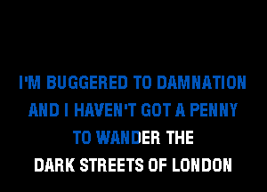 I'M BUGGERED T0 DAMHATIOH
AND I HAVEN'T GOT A PEHHY
T0 WAHDER THE
DARK STREETS OF LONDON