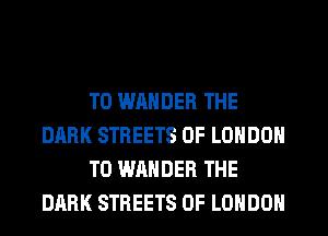 T0 WAHDER THE
DARK STREETS OF LONDON
T0 WAHDER THE
DARK STREETS OF LONDON