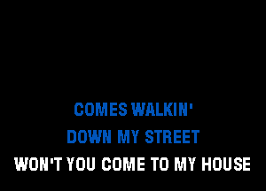 COMES WALKIH'
DOWN MY STREET
WON'T YOU COME TO MY HOUSE