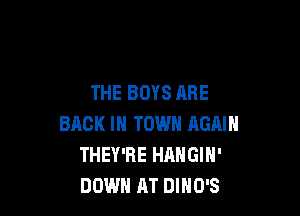 THE BOYS ARE

BACK IN TOWN AGAIN
THEY'RE HANGIN'
DOWN AT DIHO'S