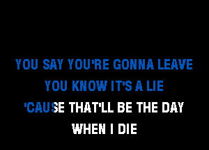 YOU SAY YOU'RE GONNA LEAVE
YOU KNOW IT'S A LIE
'CAU SE THAT'LL BE THE DAY
WHEN I DIE