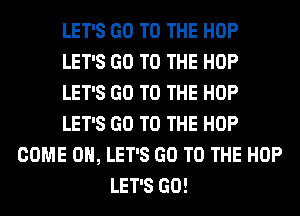 LET'S GO TO THE HOP
LET'S GO TO THE HOP
LET'S GO TO THE HOP
LET'S GO TO THE HOP
COME ON, LET'S GO TO THE HOP
LET'S GO!
