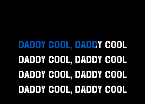 DADDY WHO
DADDY COOL, DADDY COOL
DADDY COOL, DADDY COOL
DADDY COOL, DADDY COOL
DADDY COOL, DADDY COOL