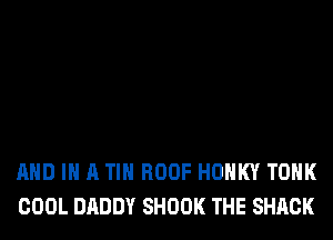 AND IN A TIH ROOF HOHKY TOHK
COOL DADDY SHOOK THE SHACK