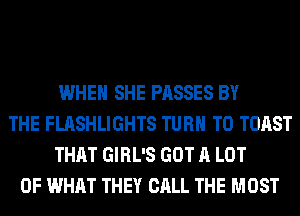 WHEN SHE PASSES BY
THE FLASHLIGHTS TURN T0 TOAST
THAT GIRL'S GOT A LOT
OF WHAT THEY CALL THE MOST