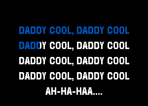 DADDY COOL, DADDY COOL
DADDY COOL, DADDY COOL
DADDY COOL, DADDY COOL
DADDY COOL, DADDY COOL
AH-HA-HM....